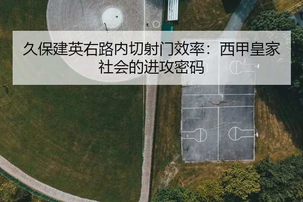 久保建英右路内切射门效率：西甲皇家社会的进攻密码