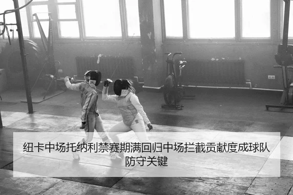 纽卡中场托纳利禁赛期满回归中场拦截贡献度成球队防守关键